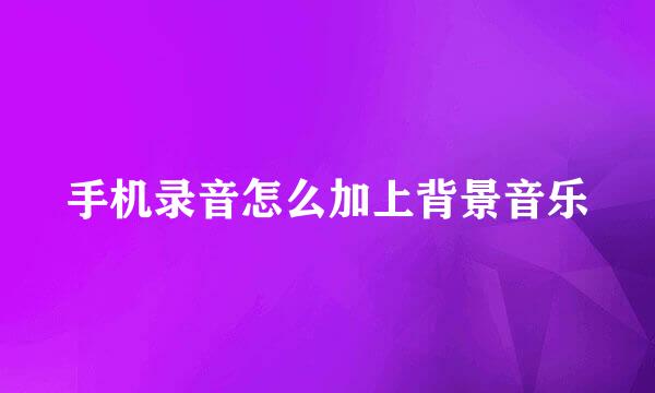 手机录音怎么加上背景音乐