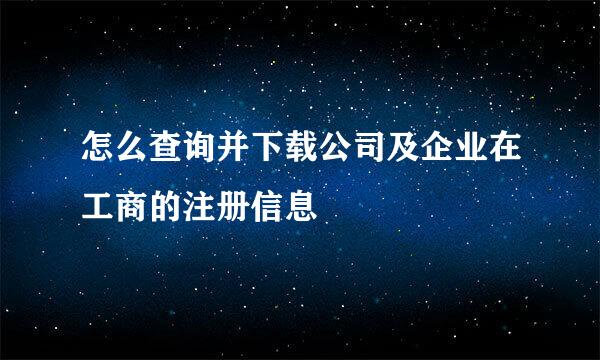 怎么查询并下载公司及企业在工商的注册信息