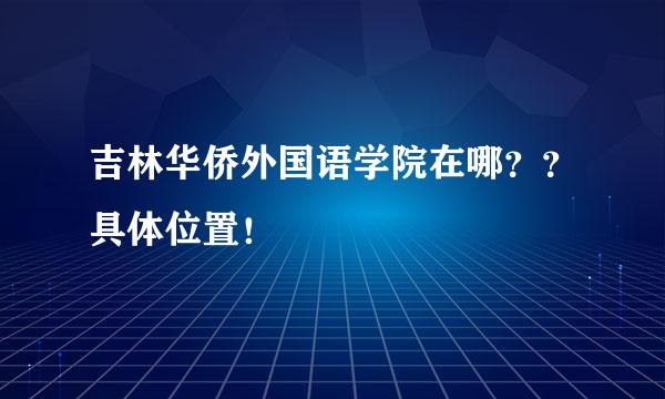 吉林华侨外国语学院在哪？？具体位置！