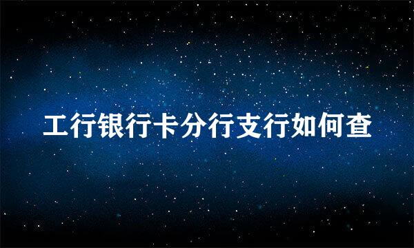 工行银行卡分行支行如何查