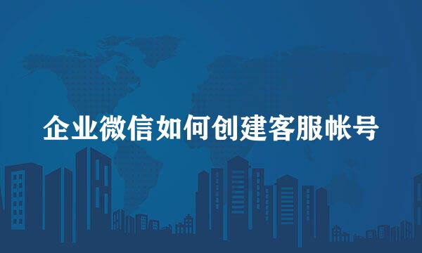 企业微信如何创建客服帐号