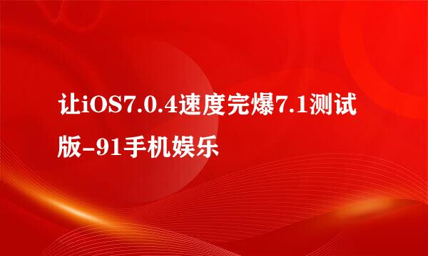 让iOS7.0.4速度完爆7.1测试版-91手机娱乐