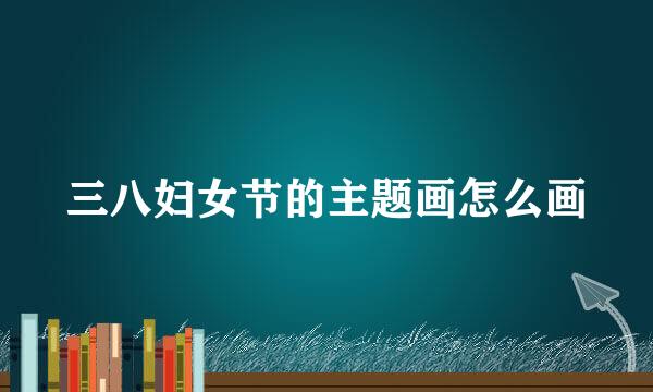 三八妇女节的主题画怎么画