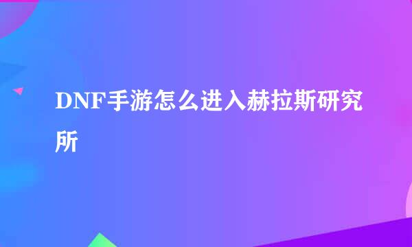 DNF手游怎么进入赫拉斯研究所