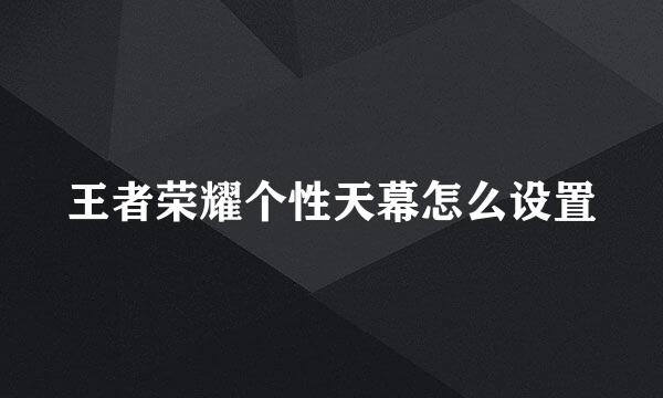 王者荣耀个性天幕怎么设置