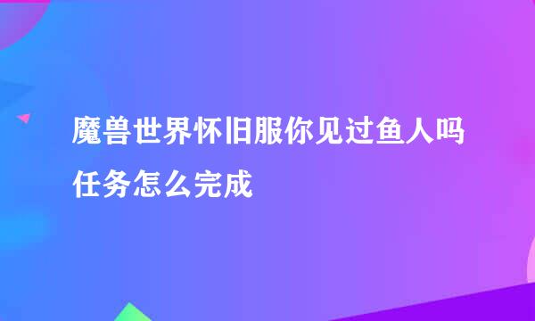 魔兽世界怀旧服你见过鱼人吗任务怎么完成