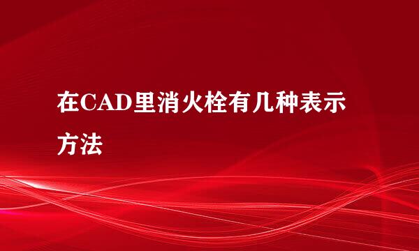 在CAD里消火栓有几种表示方法