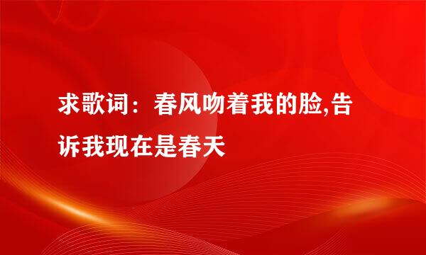 求歌词：春风吻着我的脸,告诉我现在是春天