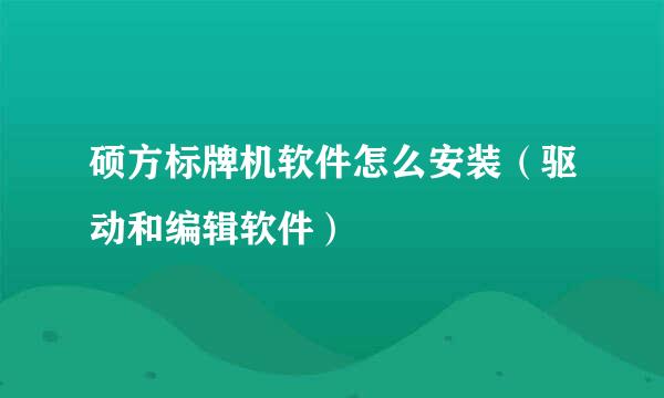硕方标牌机软件怎么安装（驱动和编辑软件）