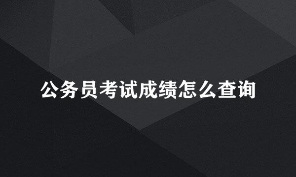 公务员考试成绩怎么查询