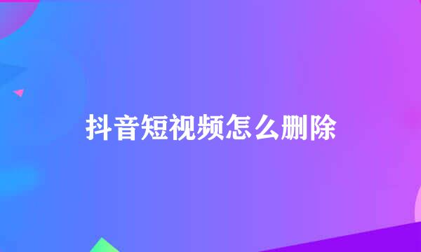抖音短视频怎么删除