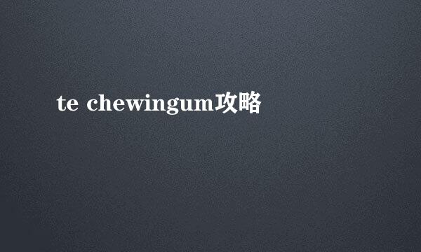 te chewingum攻略