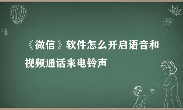 《微信》软件怎么开启语音和视频通话来电铃声