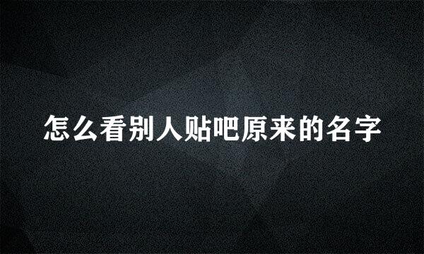 怎么看别人贴吧原来的名字