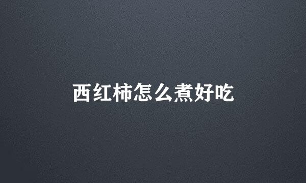 西红柿怎么煮好吃