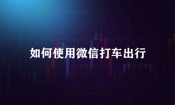 如何使用微信打车出行