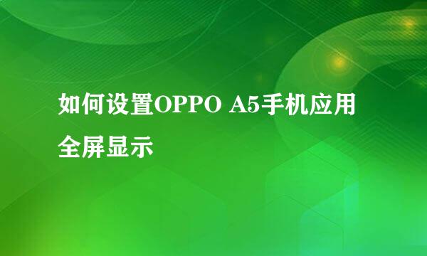 如何设置OPPO A5手机应用全屏显示