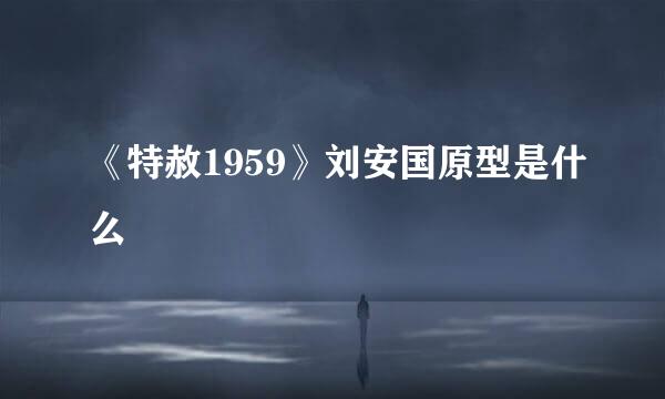 《特赦1959》刘安国原型是什么