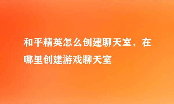 和平精英怎么创建聊天室，在哪里创建游戏聊天室