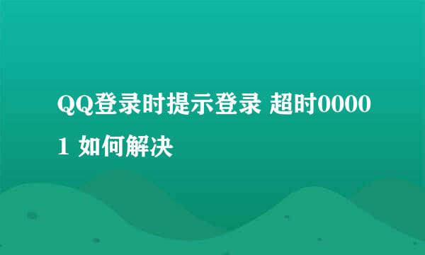 QQ登录时提示登录 超时00001 如何解决