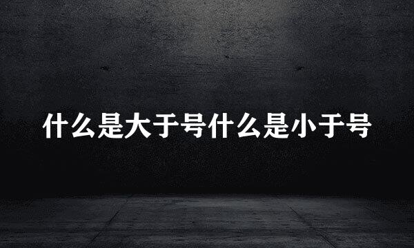 什么是大于号什么是小于号