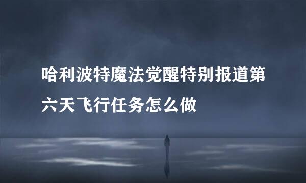 哈利波特魔法觉醒特别报道第六天飞行任务怎么做