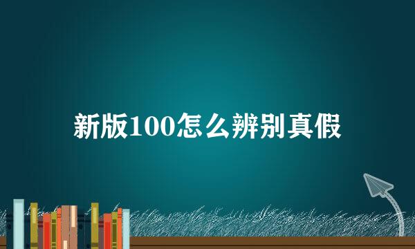 新版100怎么辨别真假
