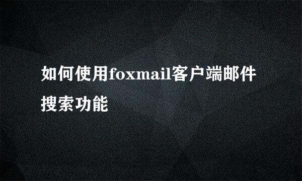 如何使用foxmail客户端邮件搜索功能