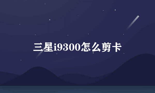 三星i9300怎么剪卡