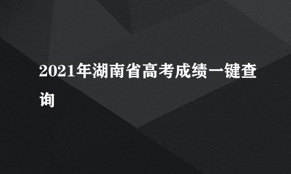 2021年湖南省高考成绩一键查询