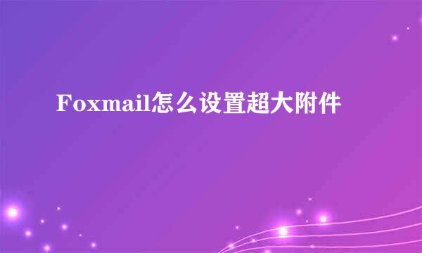 Foxmail怎么设置超大附件