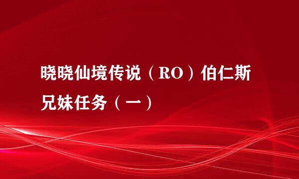 晓晓仙境传说（RO）伯仁斯兄妹任务（一）