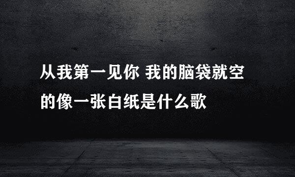 从我第一见你 我的脑袋就空的像一张白纸是什么歌