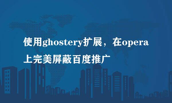 使用ghostery扩展，在opera上完美屏蔽百度推广