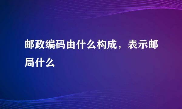 邮政编码由什么构成，表示邮局什么