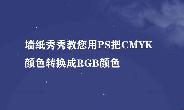 墙纸秀秀教您用PS把CMYK颜色转换成RGB颜色