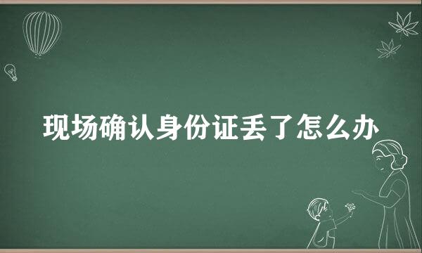 现场确认身份证丢了怎么办