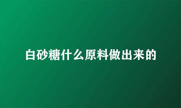 白砂糖什么原料做出来的