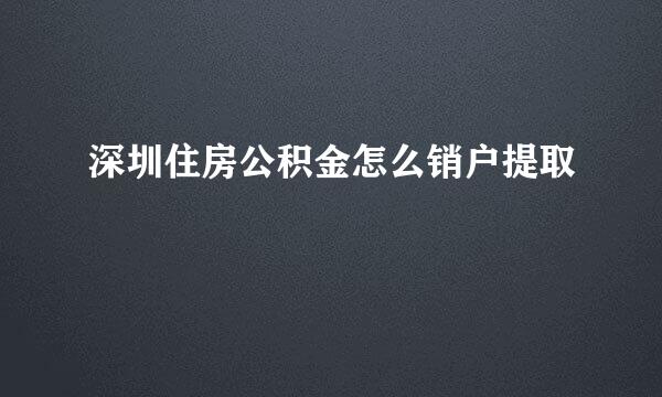 深圳住房公积金怎么销户提取