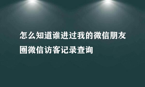 怎么知道谁进过我的微信朋友圈微信访客记录查询