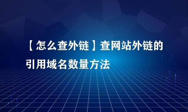 【怎么查外链】查网站外链的引用域名数量方法