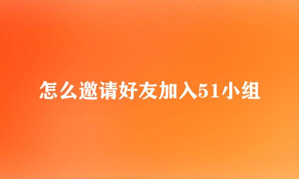 怎么邀请好友加入51小组