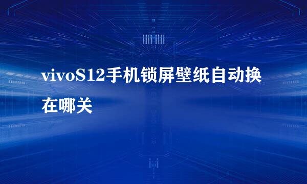 vivoS12手机锁屏壁纸自动换在哪关