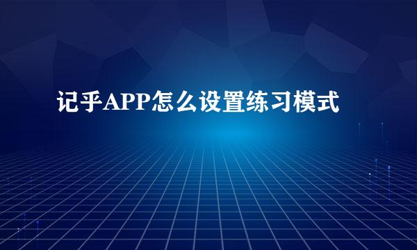 记乎APP怎么设置练习模式