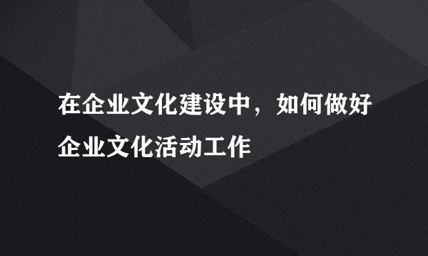 在企业文化建设中，如何做好企业文化活动工作