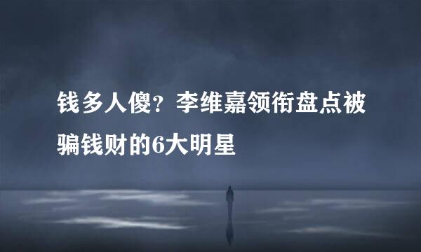 钱多人傻？李维嘉领衔盘点被骗钱财的6大明星