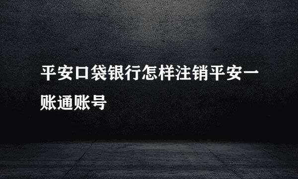平安口袋银行怎样注销平安一账通账号