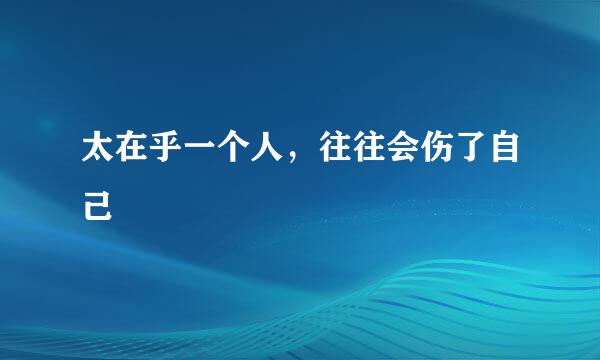 太在乎一个人，往往会伤了自己