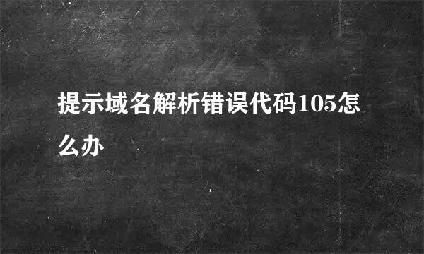 提示域名解析错误代码105怎么办
