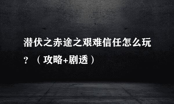 潜伏之赤途之艰难信任怎么玩？（攻略+剧透）